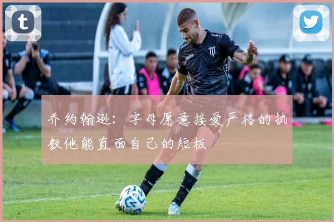 乔约翰逊：字母愿意接受严格的执教他能直面自己的短板