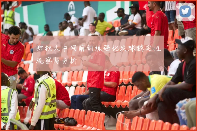 郑钦文中网前训练强化发球稳定性观察与分析