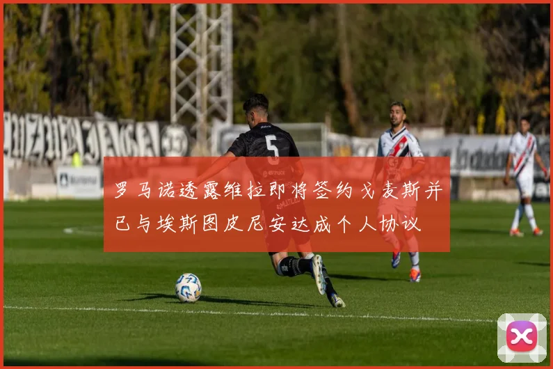 罗马诺透露维拉即将签约戈麦斯并已与埃斯图皮尼安达成个人协议