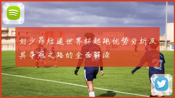 刘少昂短道世界杯起跑优势分析及其争冠之路的全面解读